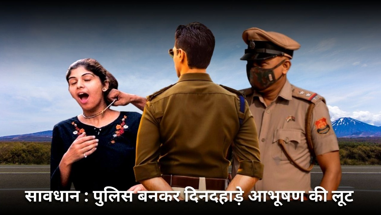 सावधान : खुद को पुलिस बताते हुए दिनदहाड़े आभूषण की लूट, सुरक्षा के नाम पर लोगों से उतरवाए जा रहे जेवर