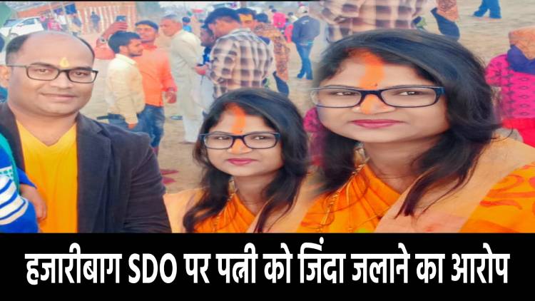 हजारीबाग SDO पर पत्नी को जिंदा जलाने का आरोप! थाना में दर्ज हुआ मामला  