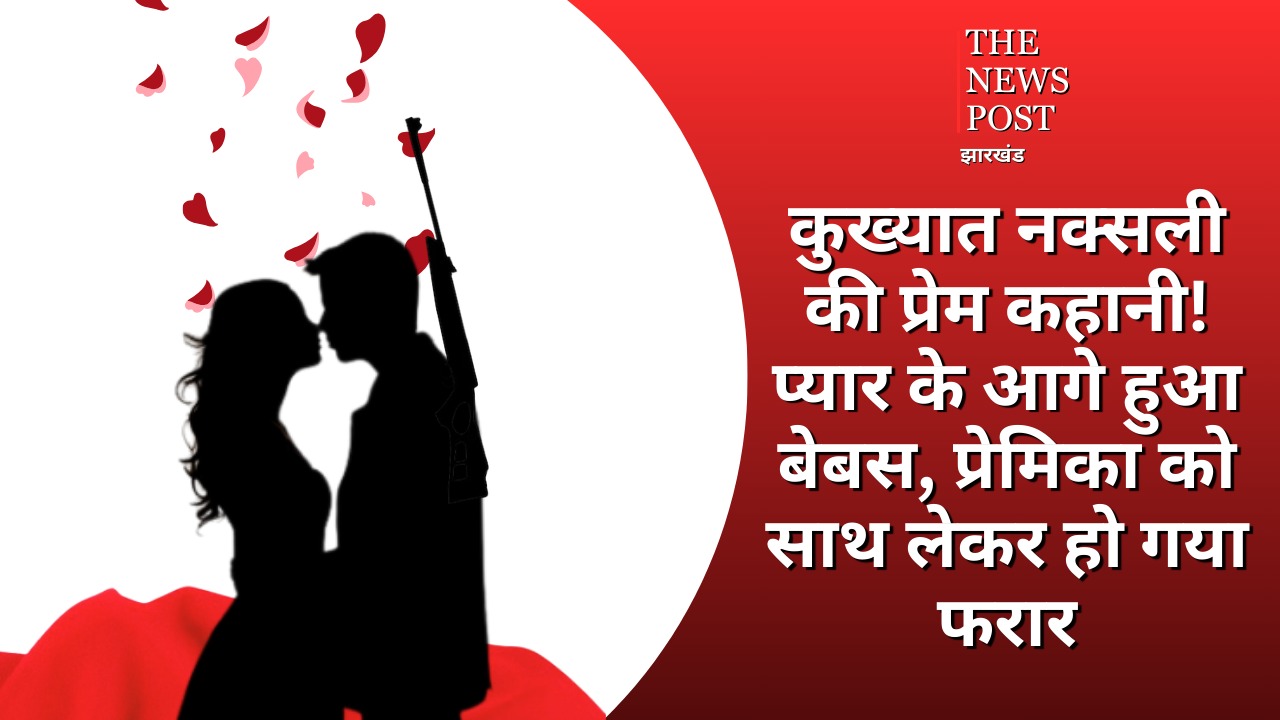 कुख्यात नक्सली की प्रेम कहानी! प्यार के आगे हुआ बेबस, प्रेमिका को साथ लेकर हो गया फरार