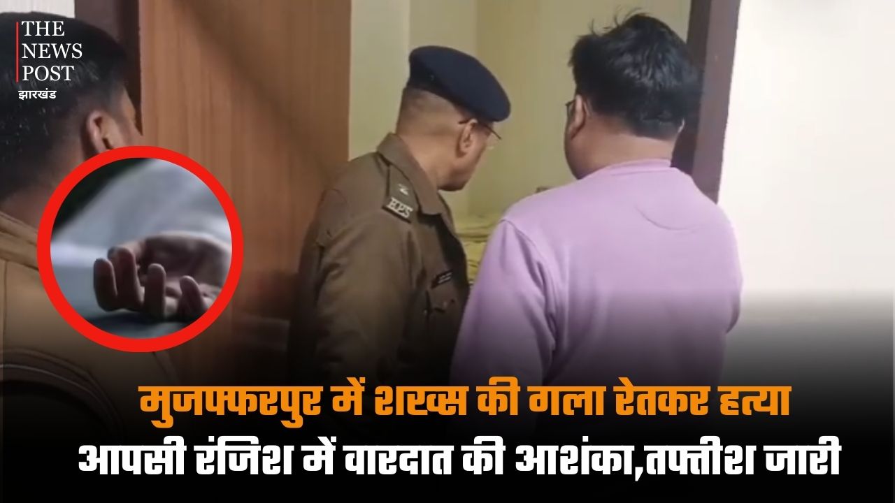 मुजफ्फरपुर में शख्स की गला रेतकर हत्या, आपसी रंजिश में वारदात की आशंका,तफ्तीश जारी